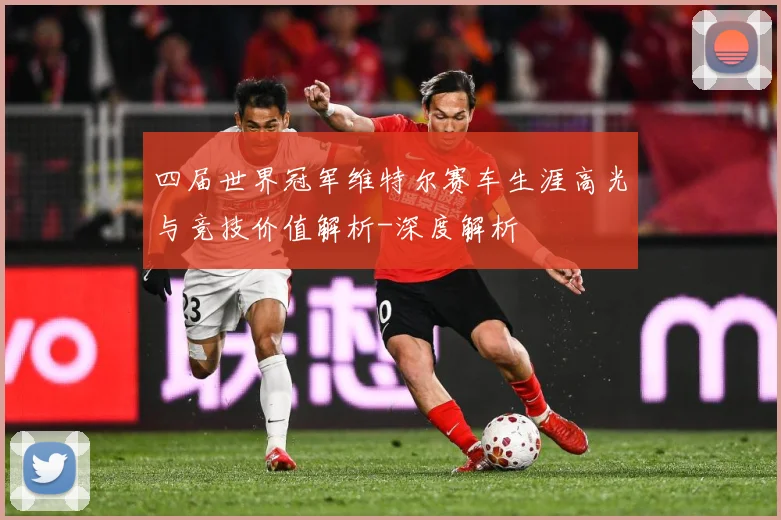 四届世界冠军维特尔赛车生涯高光与竞技价值解析-深度解析