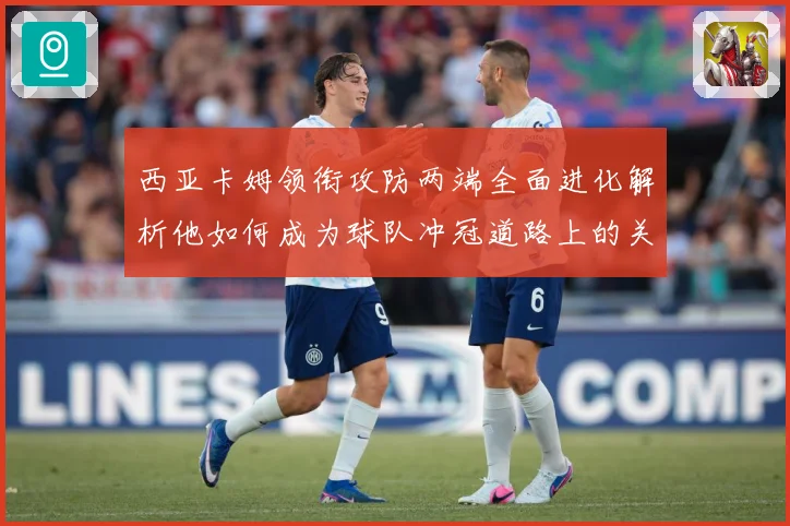 西亚卡姆领衔攻防两端全面进化解析他如何成为球队冲冠道路上的关键核心力量-深度解析