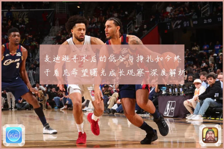 麦迪逊手术后的低谷与挣扎如今终于看见希望曙光成长观察-深度解析
