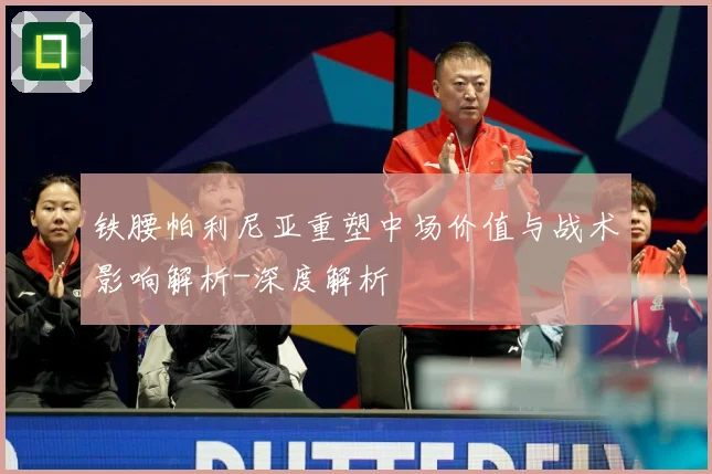 铁腰帕利尼亚重塑中场价值与战术影响解析-深度解析