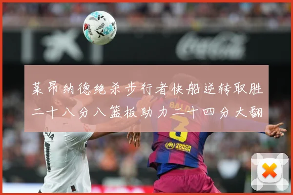 莱昂纳德绝杀步行者快船逆转取胜二十八分八篮板助力二十四分大翻赛场复盘-深度解析