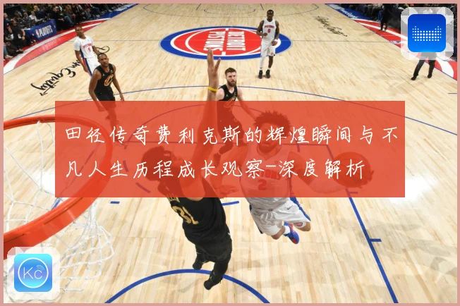 田径传奇费利克斯的辉煌瞬间与不凡人生历程成长观察-深度解析