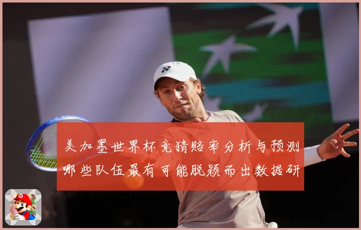 美加墨世界杯竞猜赔率分析与预测哪些队伍最有可能脱颖而出数据研判-深度解析