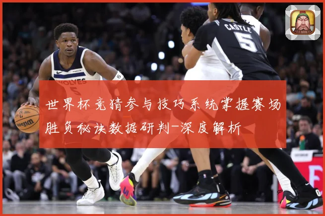 世界杯竞猜参与技巧系统掌握赛场胜负秘诀数据研判-深度解析