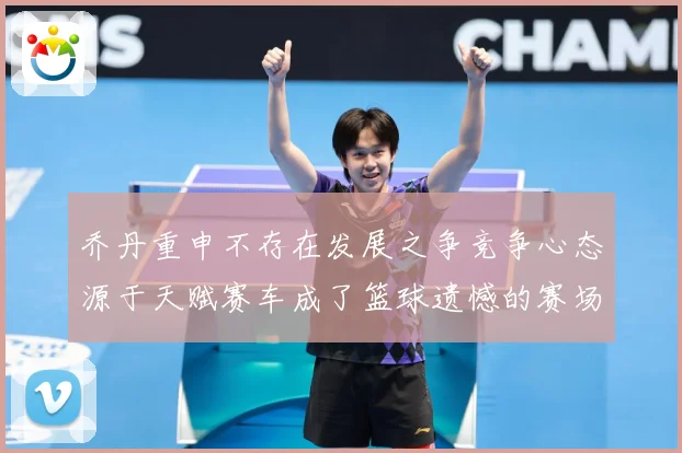 乔丹重申不存在发展之争竞争心态源于天赋赛车成了篮球遗憾的赛场复盘-深度解析