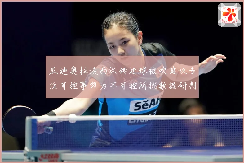 瓜迪奥拉谈西汉姆进球被吹建议专注可控事勿为不可控所扰数据研判-深度解析