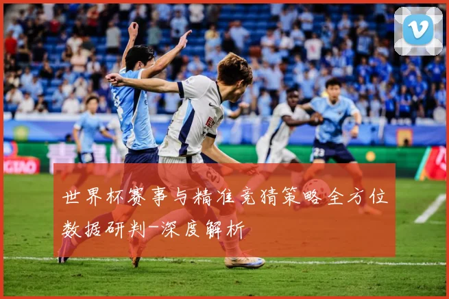 世界杯赛事与精准竞猜策略全方位数据研判-深度解析