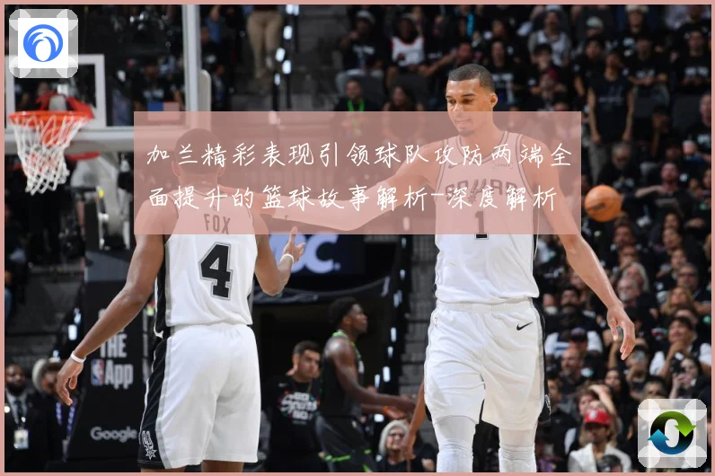 加兰精彩表现引领球队攻防两端全面提升的篮球故事解析-深度解析