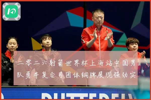二零二六射箭世界杯上海站中国男队勇夺复合弓团体铜牌展现强劲实数据研判-深度解析