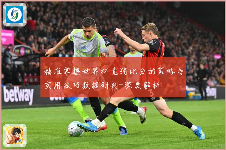 精准掌握世界杯竞猜比分的策略与实用技巧数据研判-深度解析