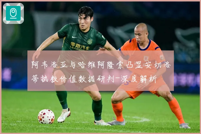 阿韦洛亚与哈维阿隆索凸显安切洛蒂执教价值数据研判-深度解析