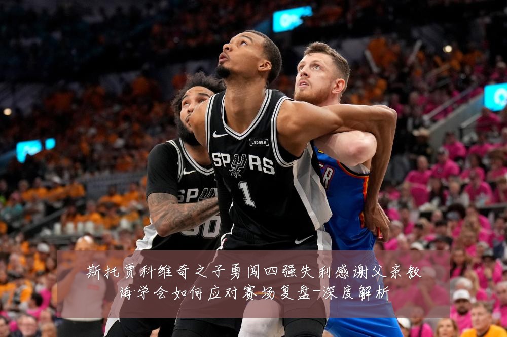 斯托贾科维奇之子勇闯四强失利感谢父亲教诲学会如何应对赛场复盘-深度解析