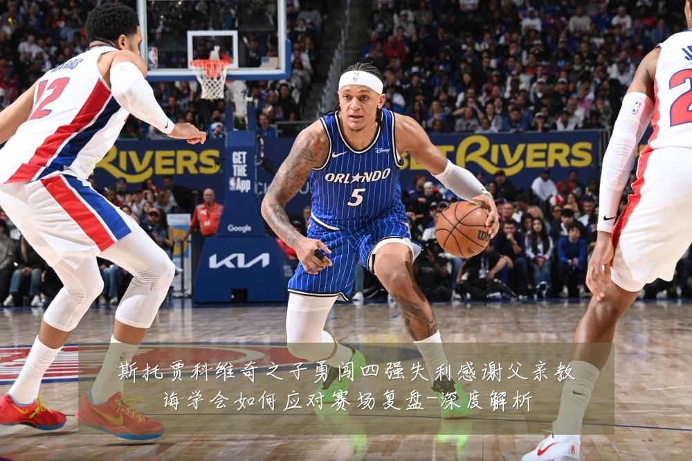 斯托贾科维奇之子勇闯四强失利感谢父亲教诲学会如何应对赛场复盘-深度解析