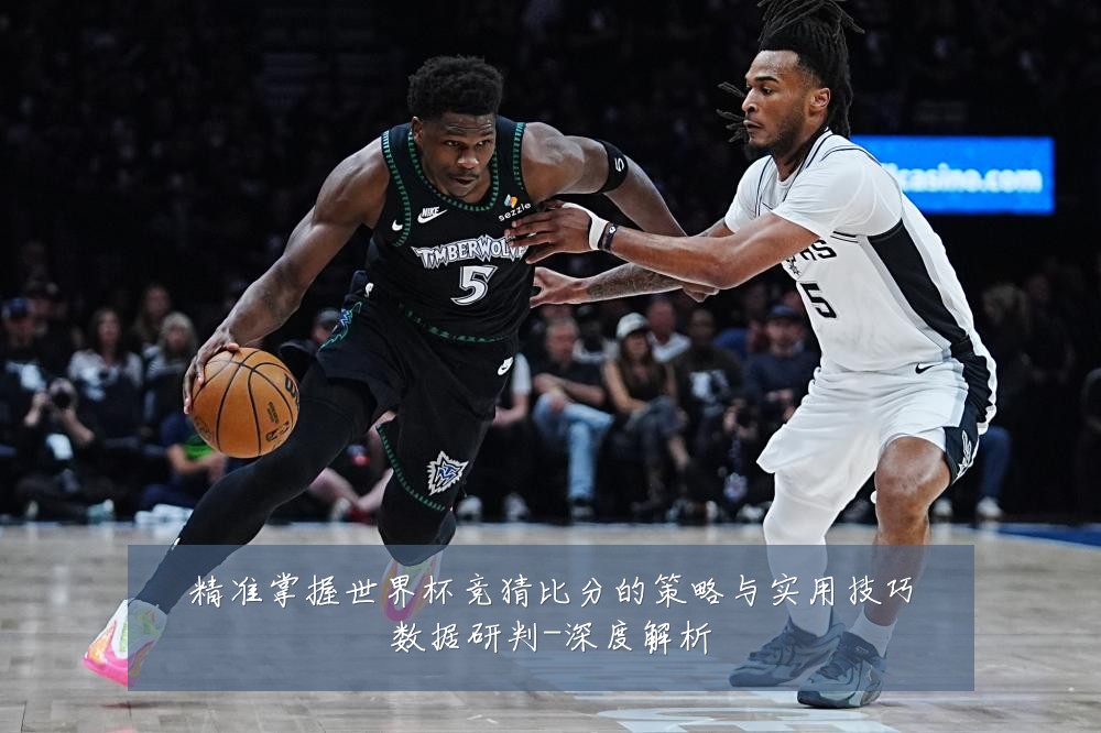 精准掌握世界杯竞猜比分的策略与实用技巧数据研判-深度解析