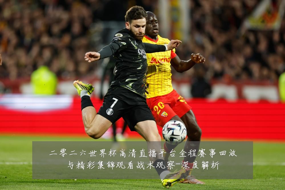 二零二六世界杯高清直播平台全程赛事回放与精彩集锦观看战术观察-深度解析