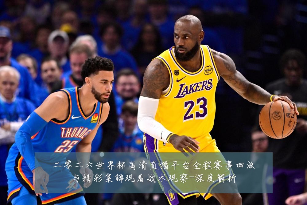 二零二六世界杯高清直播平台全程赛事回放与精彩集锦观看战术观察-深度解析